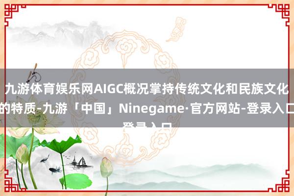 九游体育娱乐网AIGC概况掌持传统文化和民族文化的特质-九游「中国」Ninegame·官方网站-登录入口
