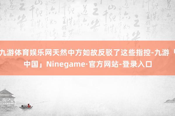 九游体育娱乐网天然中方如故反驳了这些指控-九游「中国」Ninegame·官方网站-登录入口