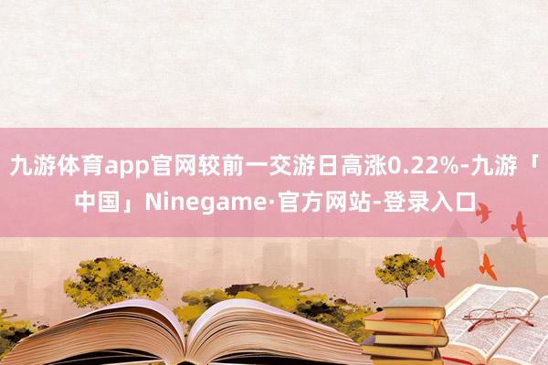 九游体育app官网较前一交游日高涨0.22%-九游「中国」Ninegame·官方网站-登录入口