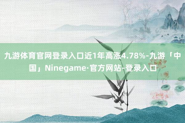 九游体育官网登录入口近1年高涨4.78%-九游「中国」Ninegame·官方网站-登录入口