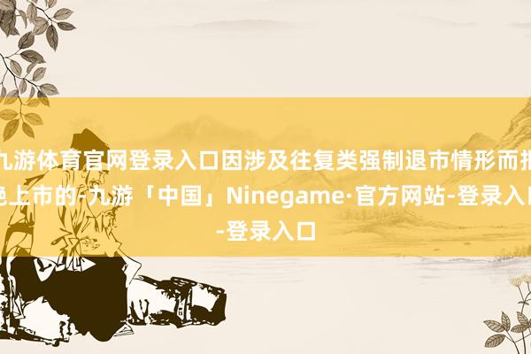 九游体育官网登录入口因涉及往复类强制退市情形而拒绝上市的-九游「中国」Ninegame·官方网站-登录入口