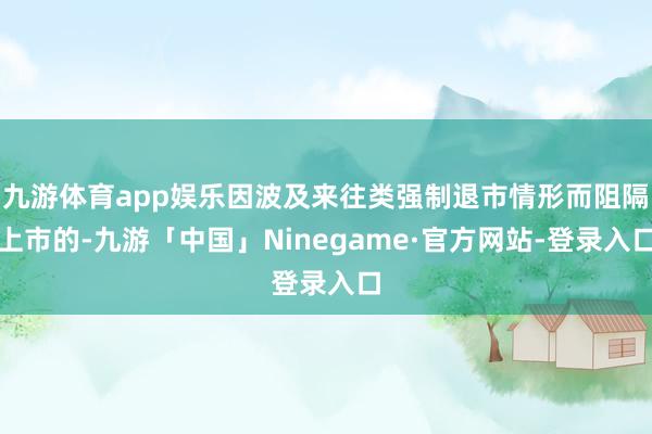 九游体育app娱乐因波及来往类强制退市情形而阻隔上市的-九游「中国」Ninegame·官方网站-登录入口