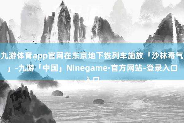 九游体育app官网在东京地下铁列车施放「沙林毒气」-九游「中国」Ninegame·官方网站-登录入口
