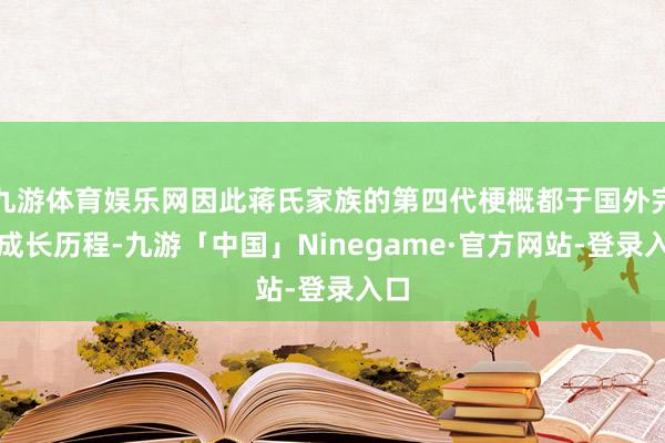 九游体育娱乐网因此蒋氏家族的第四代梗概都于国外完成成长历程-九游「中国」Ninegame·官方网站-登录入口