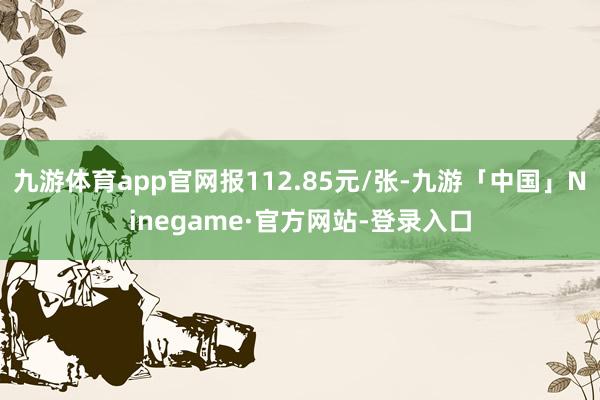 九游体育app官网报112.85元/张-九游「中国」Ninegame·官方网站-登录入口