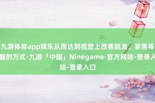 九游体育app娱乐从而达到视觉上改善脱发、寥落等问题的方式-九游「中国」Ninegame·官方网站-登录入口
