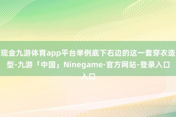现金九游体育app平台举例底下右边的这一套穿衣造型-九游「中国」Ninegame·官方网站-登录入口