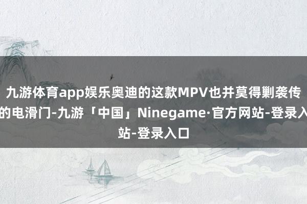 九游体育app娱乐奥迪的这款MPV也并莫得剿袭传统的电滑门-九游「中国」Ninegame·官方网站-登录入口