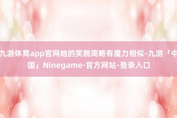 九游体育app官网她的笑貌简略有魔力相似-九游「中国」Ninegame·官方网站-登录入口