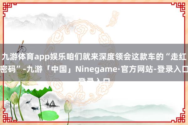 九游体育app娱乐咱们就来深度领会这款车的“走红密码”-九游「中国」Ninegame·官方网站-登录入口