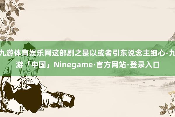 九游体育娱乐网这部剧之是以或者引东说念主细心-九游「中国」Ninegame·官方网站-登录入口