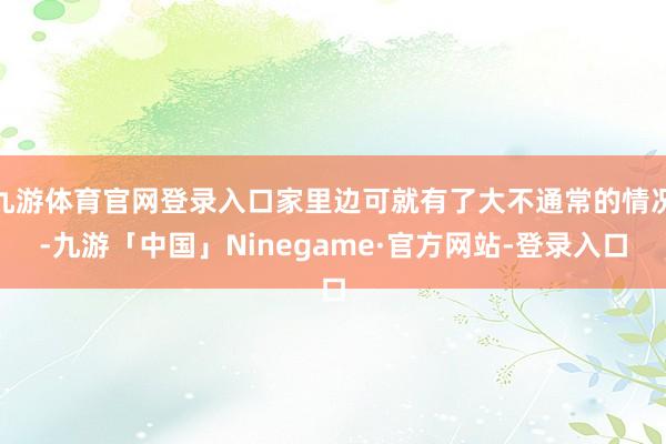九游体育官网登录入口家里边可就有了大不通常的情况-九游「中国」Ninegame·官方网站-登录入口