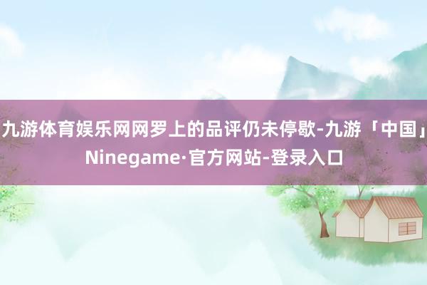 九游体育娱乐网网罗上的品评仍未停歇-九游「中国」Ninegame·官方网站-登录入口