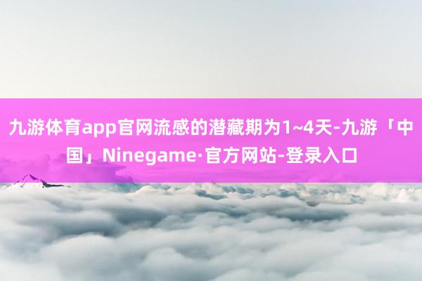 九游体育app官网流感的潜藏期为1~4天-九游「中国」Ninegame·官方网站-登录入口