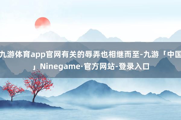 九游体育app官网有关的辱弄也相继而至-九游「中国」Ninegame·官方网站-登录入口