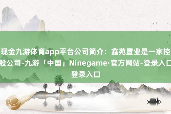 现金九游体育app平台公司简介：鑫苑置业是一家控股公司-九游「中国」Ninegame·官方网站-登录入口