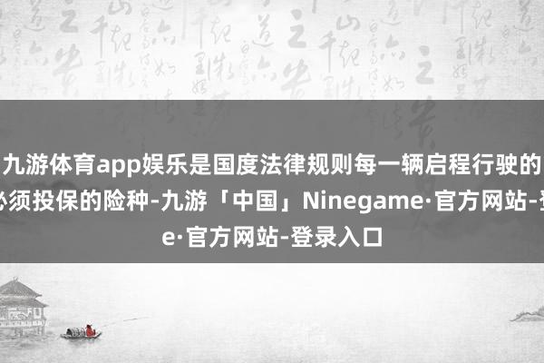 九游体育app娱乐是国度法律规则每一辆启程行驶的活泼车必须投保的险种-九游「中国」Ninegame·官方网站-登录入口