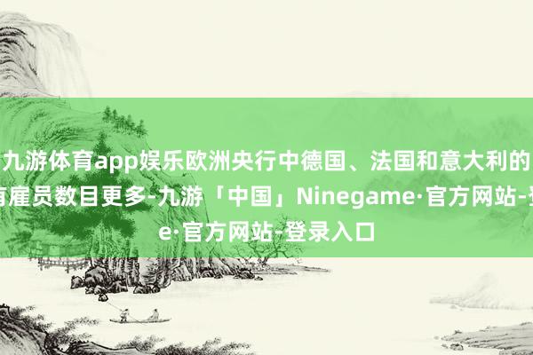 九游体育app娱乐欧洲央行中德国、法国和意大利的央行所有雇员数目更多-九游「中国」Ninegame·官方网站-登录入口