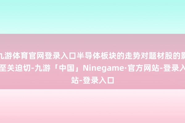 九游体育官网登录入口半导体板块的走势对题材股的影响至关迫切-九游「中国」Ninegame·官方网站-登录入口