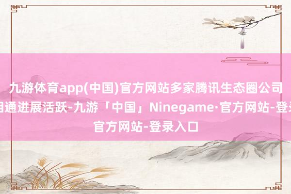 九游体育app(中国)官方网站多家腾讯生态圈公司昨日相通进展活跃-九游「中国」Ninegame·官方网站-登录入口