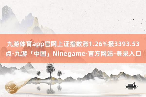九游体育app官网上证指数涨1.26%报3393.53点-九游「中国」Ninegame·官方网站-登录入口