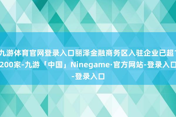 九游体育官网登录入口丽泽金融商务区入驻企业已超1200家-九游「中国」Ninegame·官方网站-登录入口