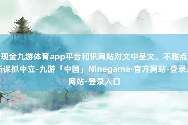 现金九游体育app平台和讯网站对文中呈文、不雅点判断保抓中立-九游「中国」Ninegame·官方网站-登录入口