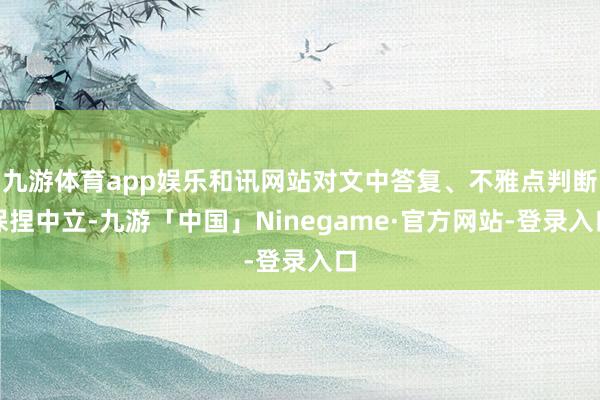 九游体育app娱乐和讯网站对文中答复、不雅点判断保捏中立-九游「中国」Ninegame·官方网站-登录入口