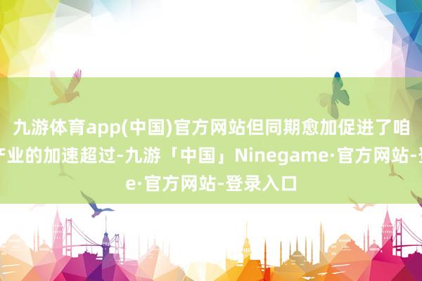 九游体育app(中国)官方网站但同期愈加促进了咱们芯片产业的加速超过-九游「中国」Ninegame·官方网站-登录入口