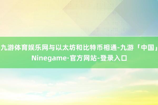 九游体育娱乐网与以太坊和比特币相通-九游「中国」Ninegame·官方网站-登录入口