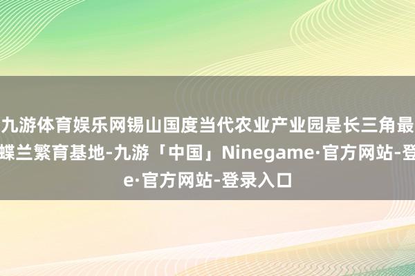 九游体育娱乐网锡山国度当代农业产业园是长三角最大的蝴蝶兰繁育基地-九游「中国」Ninegame·官方网站-登录入口
