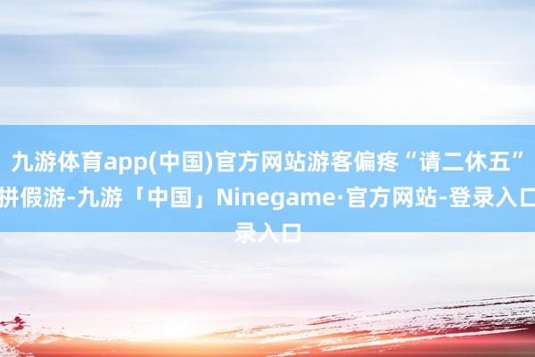 九游体育app(中国)官方网站游客偏疼“请二休五”拼假游-九游「中国」Ninegame·官方网站-登录入口