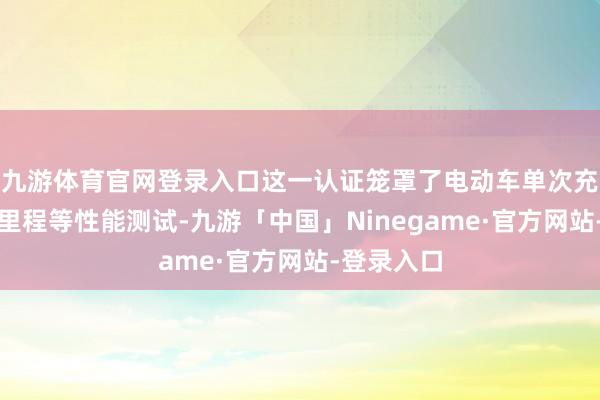九游体育官网登录入口这一认证笼罩了电动车单次充电的续航里程等性能测试-九游「中国」Ninegame·官方网站-登录入口