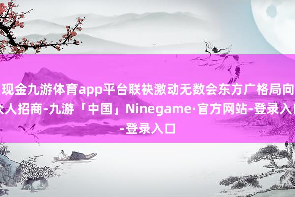 现金九游体育app平台联袂激动无数会东方广格局向众人招商-九游「中国」Ninegame·官方网站-登录入口