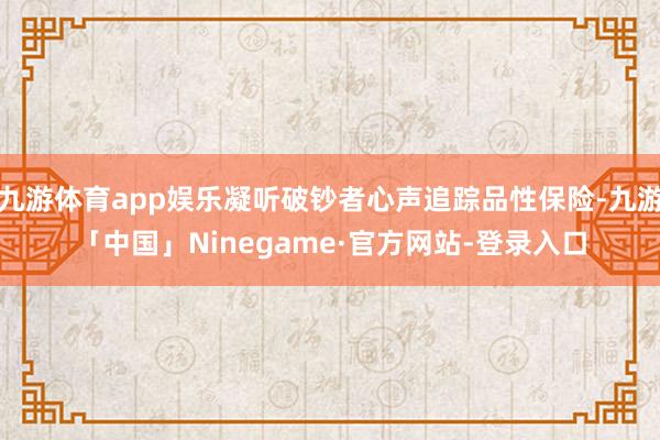 九游体育app娱乐凝听破钞者心声追踪品性保险-九游「中国」Ninegame·官方网站-登录入口