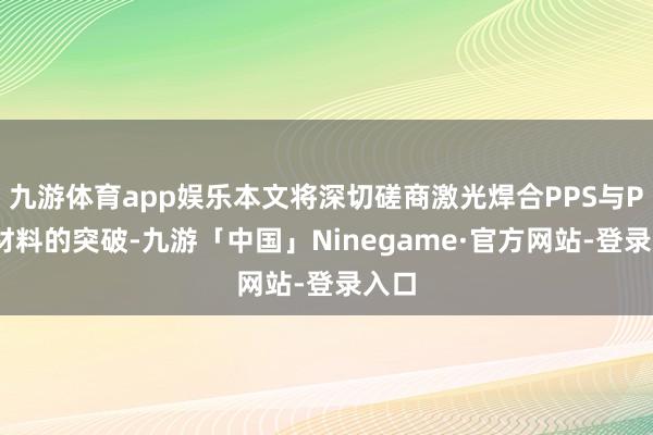 九游体育app娱乐本文将深切磋商激光焊合PPS与PPA材料的突破-九游「中国」Ninegame·官方网站-登录入口