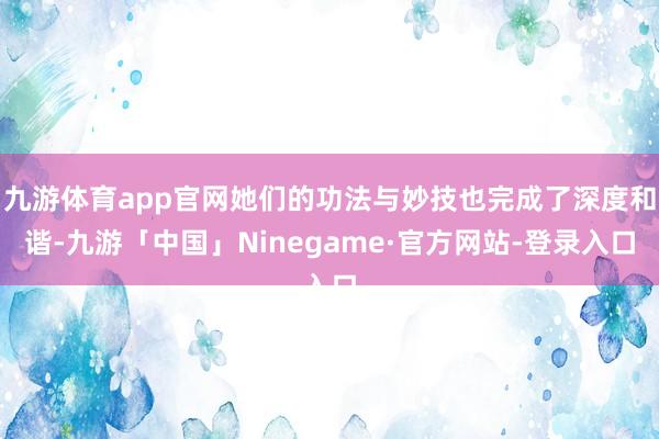 九游体育app官网她们的功法与妙技也完成了深度和谐-九游「中国」Ninegame·官方网站-登录入口