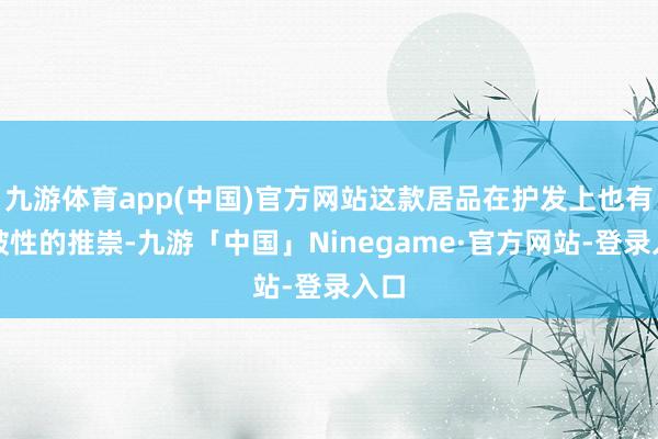 九游体育app(中国)官方网站这款居品在护发上也有冲破性的推崇-九游「中国」Ninegame·官方网站-登录入口