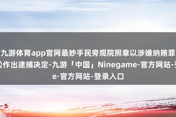 九游体育app官网最妙手民旁观院照章以涉嫌纳贿罪对李石松作出逮捕决定-九游「中国」Ninegame·官方网站-登录入口