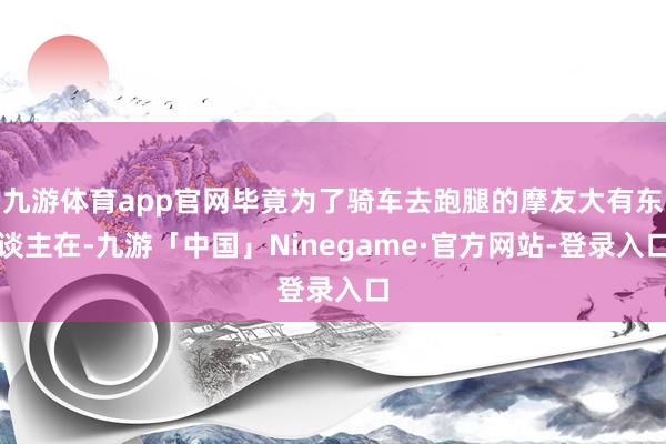 九游体育app官网毕竟为了骑车去跑腿的摩友大有东谈主在-九游「中国」Ninegame·官方网站-登录入口
