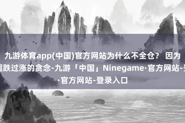 九游体育app(中国)官方网站为什么不全仓？ 因为主力有超跌过涨的贪念-九游「中国」Ninegame·官方网站-登录入口
