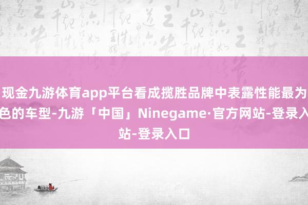 现金九游体育app平台看成揽胜品牌中表露性能最为出色的车型-九游「中国」Ninegame·官方网站-登录入口
