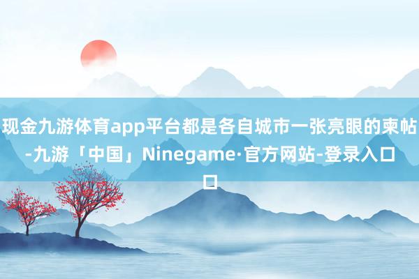 现金九游体育app平台都是各自城市一张亮眼的柬帖-九游「中国」Ninegame·官方网站-登录入口
