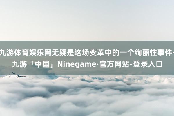 九游体育娱乐网无疑是这场变革中的一个绚丽性事件-九游「中国」Ninegame·官方网站-登录入口