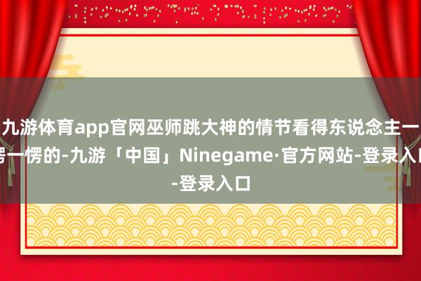 九游体育app官网巫师跳大神的情节看得东说念主一愣一愣的-九游「中国」Ninegame·官方网站-登录入口