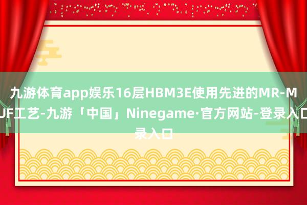 九游体育app娱乐16层HBM3E使用先进的MR-MUF工艺-九游「中国」Ninegame·官方网站-登录入口