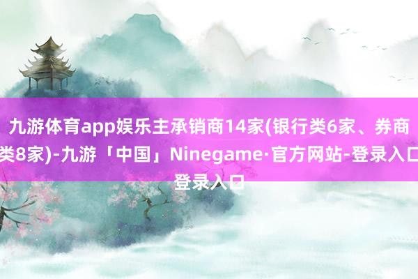 九游体育app娱乐主承销商14家(银行类6家、券商类8家)-九游「中国」Ninegame·官方网站-登录入口