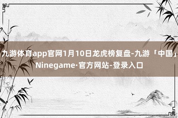 九游体育app官网1月10日龙虎榜复盘-九游「中国」Ninegame·官方网站-登录入口