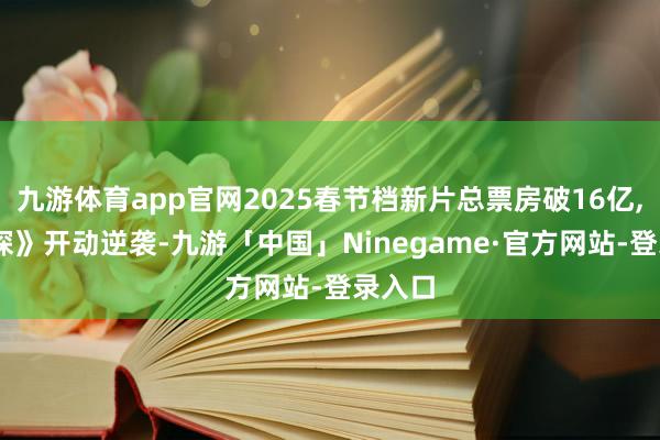 九游体育app官网2025春节档新片总票房破16亿, 《唐探》开动逆袭-九游「中国」Ninegame·官方网站-登录入口