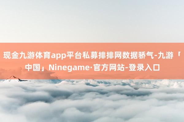 现金九游体育app平台　　私募排排网数据骄气-九游「中国」Ninegame·官方网站-登录入口